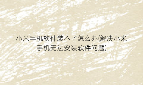 “小米手机软件装不了怎么办(解决小米手机无法安装软件问题)