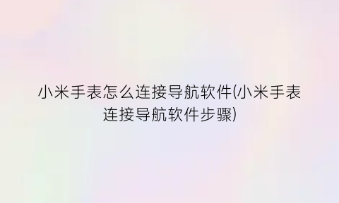 小米手表怎么连接导航软件(小米手表连接导航软件步骤)