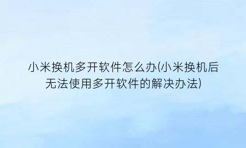 小米换机多开软件怎么办(小米换机后无法使用多开软件的解决办法)