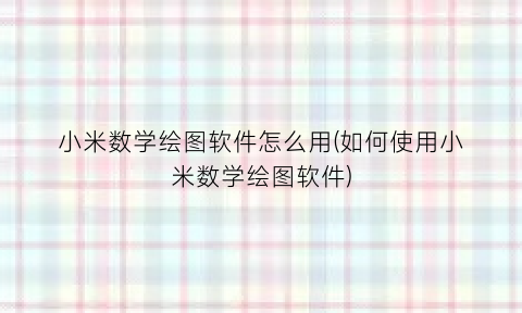 小米数学绘图软件怎么用(如何使用小米数学绘图软件)