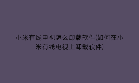 小米有线电视怎么卸载软件(如何在小米有线电视上卸载软件)