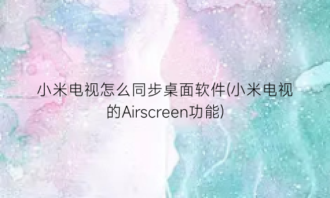 小米电视怎么同步桌面软件(小米电视的Airscreen功能)