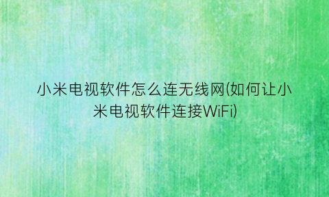 小米电视软件怎么连无线网(如何让小米电视软件连接WiFi)