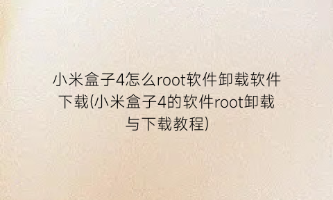 小米盒子4怎么root软件卸载软件下载(小米盒子4的软件root卸载与下载教程)