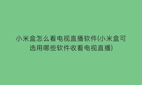 小米盒怎么看电视直播软件(小米盒可选用哪些软件收看电视直播)