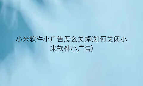 小米软件小广告怎么关掉(如何关闭小米软件小广告)