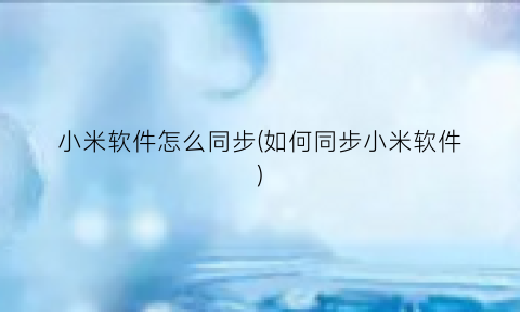 小米软件怎么同步(如何同步小米软件)