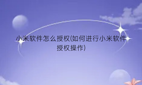 “小米软件怎么授权(如何进行小米软件授权操作)