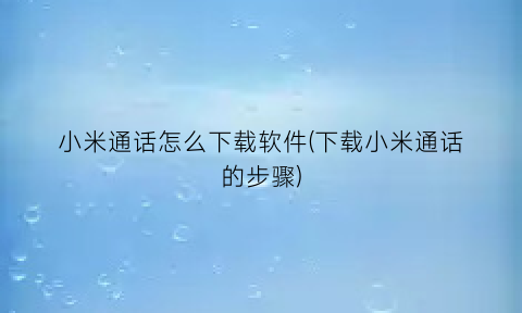 小米通话怎么下载软件(下载小米通话的步骤)