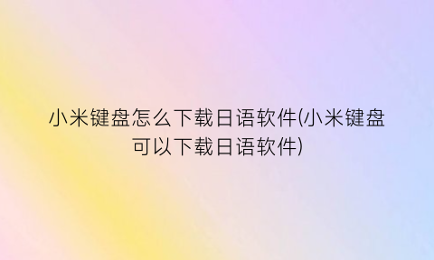 小米键盘怎么下载日语软件(小米键盘可以下载日语软件)