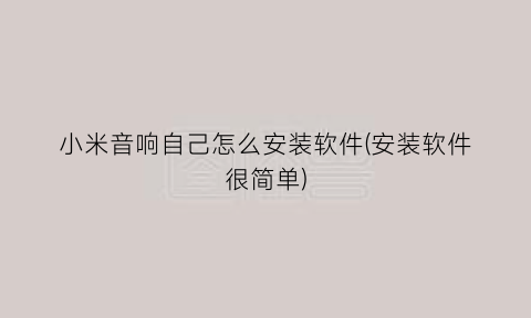 小米音响自己怎么安装软件(安装软件很简单)