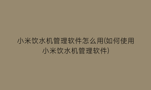 “小米饮水机管理软件怎么用(如何使用小米饮水机管理软件)