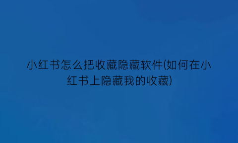 小红书怎么把收藏隐藏软件(如何在小红书上隐藏我的收藏)