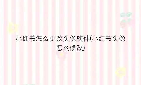 小红书怎么更改头像软件(小红书头像怎么修改)