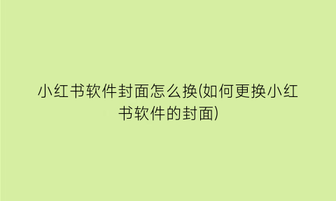 小红书软件封面怎么换(如何更换小红书软件的封面)