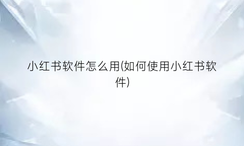 小红书软件怎么用(如何使用小红书软件)