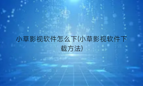 “小草影视软件怎么下(小草影视软件下载方法)