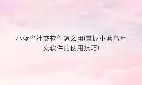 “小蓝鸟社交软件怎么用(掌握小蓝鸟社交软件的使用技巧)