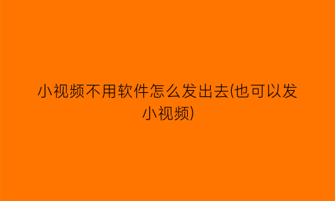小视频不用软件怎么发出去(也可以发小视频)