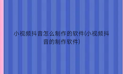 “小视频抖音怎么制作的软件(小视频抖音的制作软件)