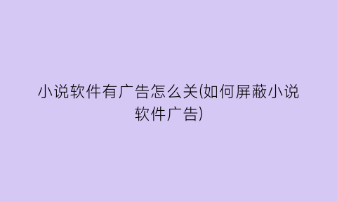 小说软件有广告怎么关(如何屏蔽小说软件广告)