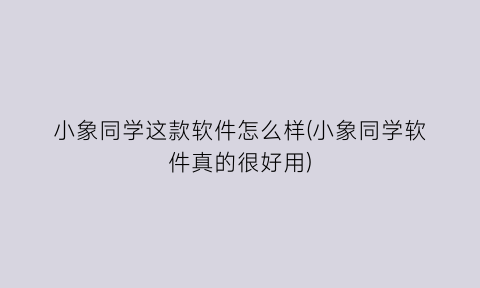 小象同学这款软件怎么样(小象同学软件真的很好用)