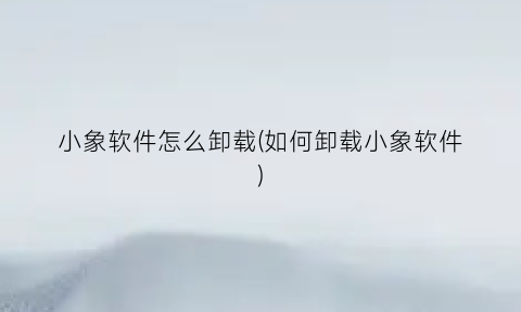 小象软件怎么卸载(如何卸载小象软件)