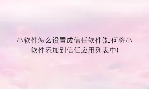 小软件怎么设置成信任软件(如何将小软件添加到信任应用列表中)