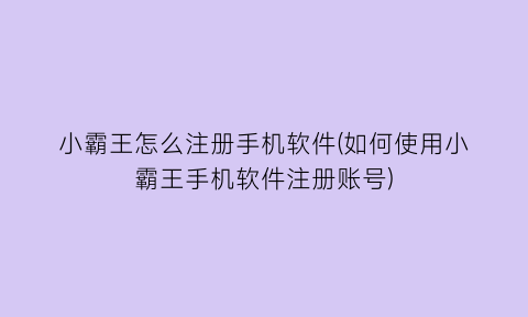 小霸王怎么注册手机软件(如何使用小霸王手机软件注册账号)