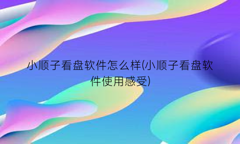 “小顺子看盘软件怎么样(小顺子看盘软件使用感受)