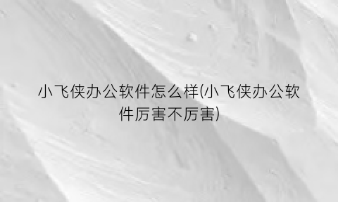 小飞侠办公软件怎么样(小飞侠办公软件厉害不厉害)