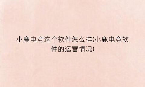 小鹿电竞这个软件怎么样(小鹿电竞软件的运营情况)