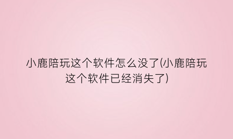 小鹿陪玩这个软件怎么没了(小鹿陪玩这个软件已经消失了)