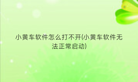 小黄车软件怎么打不开(小黄车软件无法正常启动)