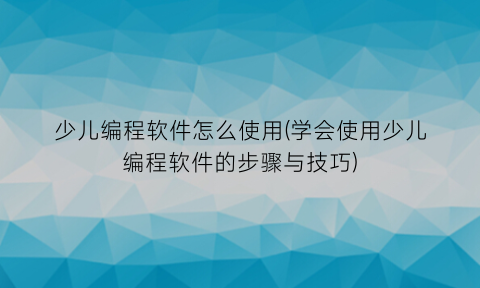 少儿编程软件怎么使用(学会使用少儿编程软件的步骤与技巧)