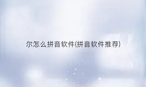 “尔怎么拼音软件(拼音软件推荐)