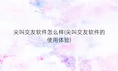 “尖叫交友软件怎么样(尖叫交友软件的使用体验)