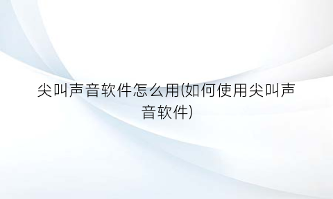 “尖叫声音软件怎么用(如何使用尖叫声音软件)