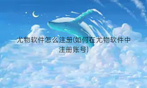 尤物软件怎么注册(如何在尤物软件中注册账号)