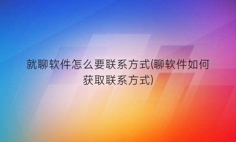 就聊软件怎么要联系方式(聊软件如何获取联系方式)