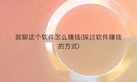 “就聊这个软件怎么赚钱(探讨软件赚钱的方式)