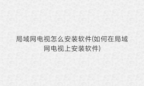 局域网电视怎么安装软件(如何在局域网电视上安装软件)