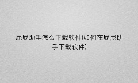 “屁屁助手怎么下载软件(如何在屁屁助手下载软件)