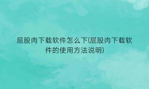 “屁股肉下载软件怎么下(屁股肉下载软件的使用方法说明)
