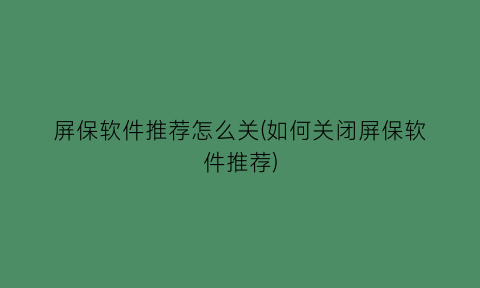 “屏保软件推荐怎么关(如何关闭屏保软件推荐)