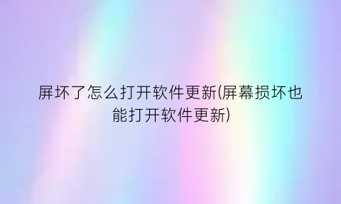 “屏坏了怎么打开软件更新(屏幕损坏也能打开软件更新)
