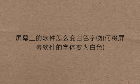 “屏幕上的软件怎么变白色字(如何将屏幕软件的字体变为白色)