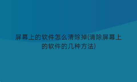 屏幕上的软件怎么清除掉(清除屏幕上的软件的几种方法)