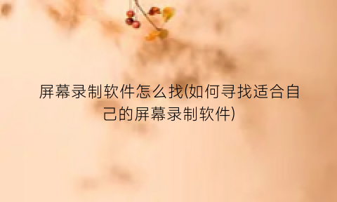 “屏幕录制软件怎么找(如何寻找适合自己的屏幕录制软件)