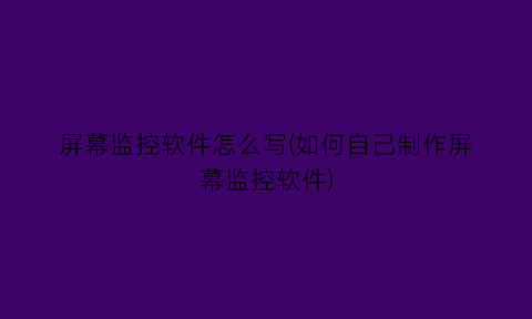 “屏幕监控软件怎么写(如何自己制作屏幕监控软件)